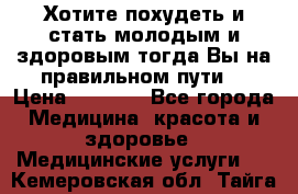 Хотите похудеть и стать молодым и здоровым,тогда Вы на правильном пути! › Цена ­ 1 000 - Все города Медицина, красота и здоровье » Медицинские услуги   . Кемеровская обл.,Тайга г.